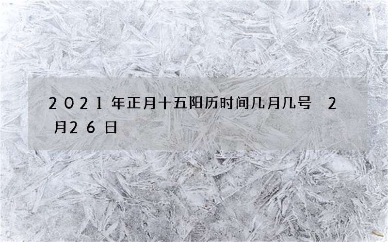 2021年正月十五阳历时间几月几号 2月26日